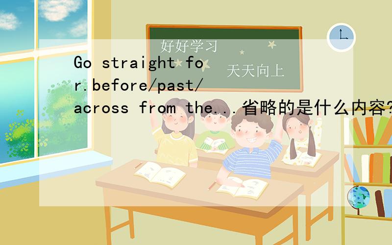 Go straight for.before/past/across from the...省略的是什么内容?