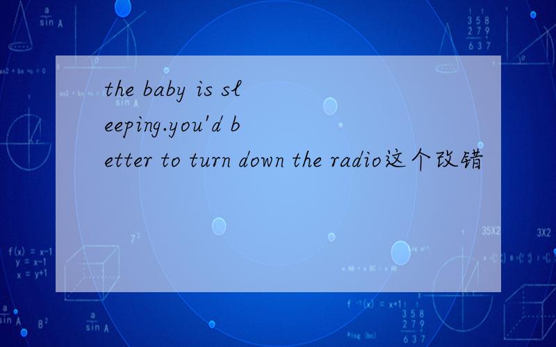 the baby is sleeping.you'd better to turn down the radio这个改错