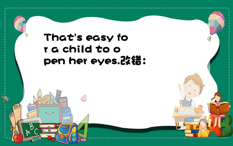 That's easy for a child to open her eyes.改错：