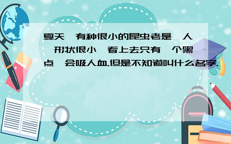 夏天,有种很小的昆虫老是蜇人,形状很小,看上去只有一个黑点,会吸人血.但是不知道叫什么名字.