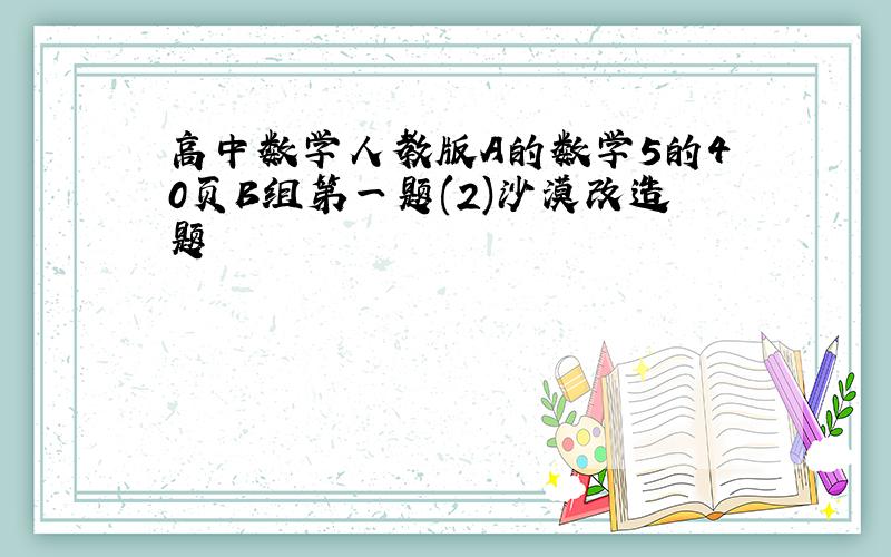 高中数学人教版A的数学5的40页B组第一题(2)沙漠改造题