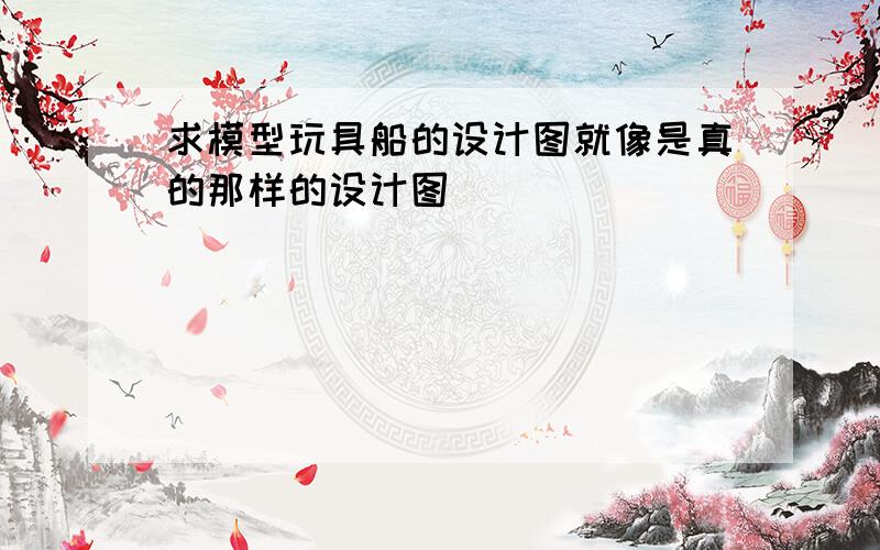 求模型玩具船的设计图就像是真的那样的设计图