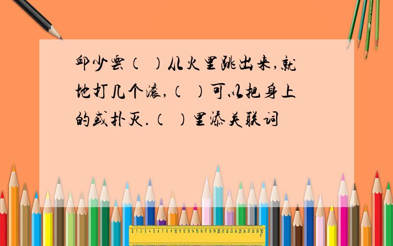 邱少云（ ）从火里跳出来,就地打几个滚,（ ）可以把身上的或扑灭.（ ）里添关联词