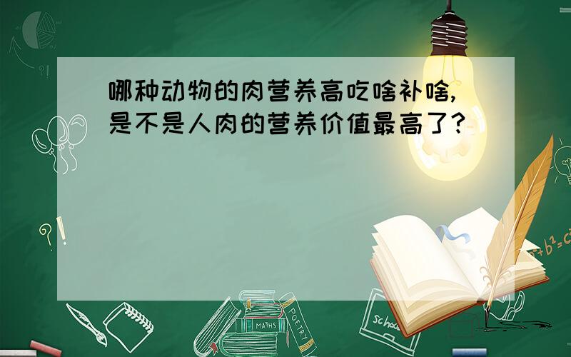 哪种动物的肉营养高吃啥补啥,是不是人肉的营养价值最高了?