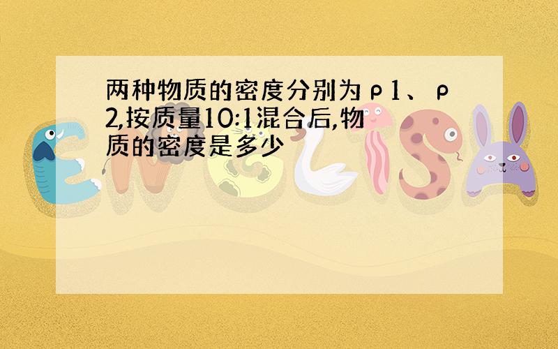 两种物质的密度分别为ρ1、ρ2,按质量10:1混合后,物质的密度是多少