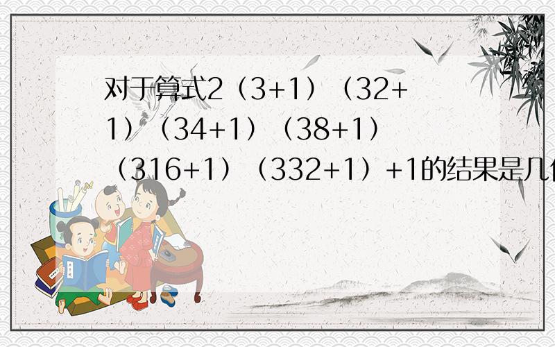 对于算式2（3+1）（32+1）（34+1）（38+1）（316+1）（332+1）+1的结果是几位数,个位是几?