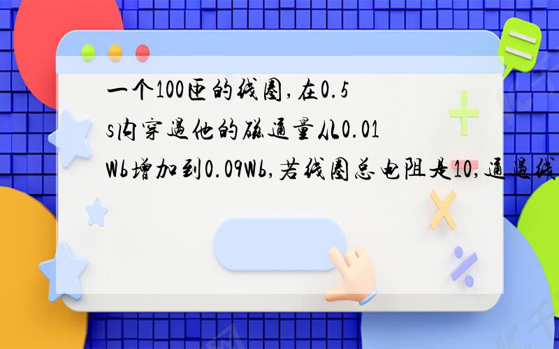 一个100匝的线圈,在0.5s内穿过他的磁通量从0.01Wb增加到0.09Wb,若线圈总电阻是10,通过线圈电流是多少?