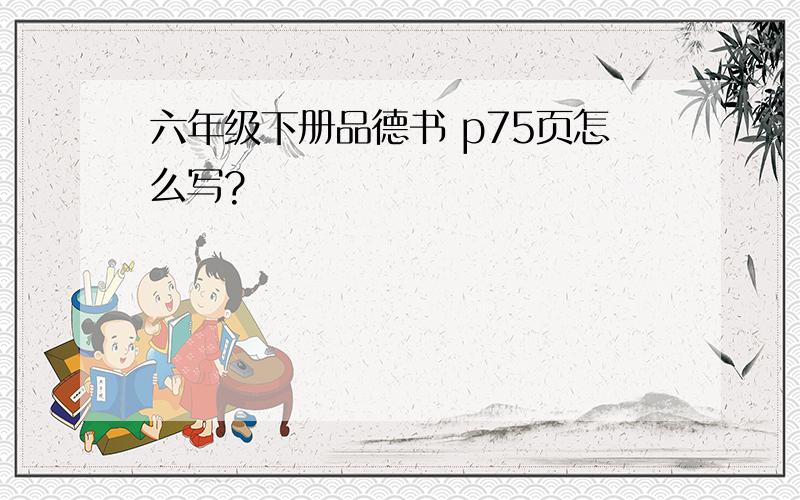 六年级下册品德书 p75页怎么写?