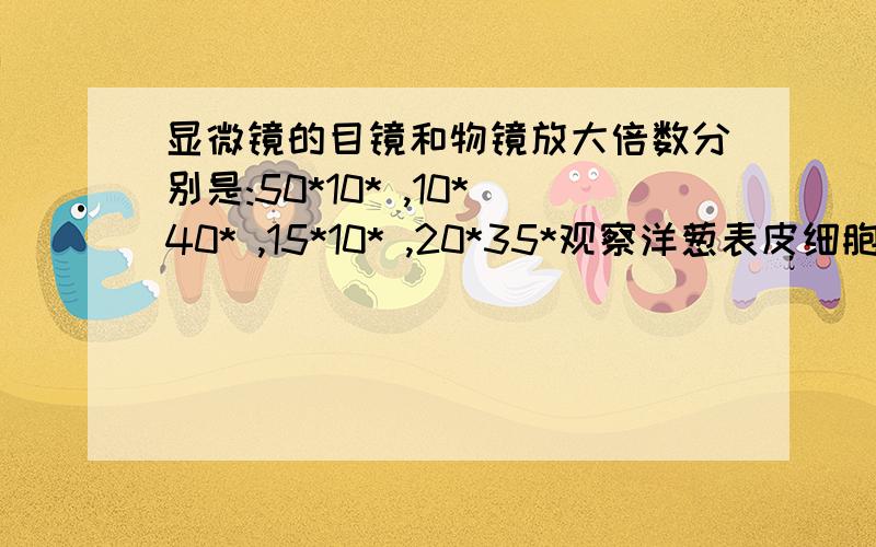 显微镜的目镜和物镜放大倍数分别是:50*10* ,10*40* ,15*10* ,20*35*观察洋葱表皮细胞数目时.（