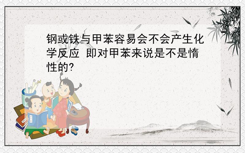 钢或铁与甲苯容易会不会产生化学反应 即对甲苯来说是不是惰性的?