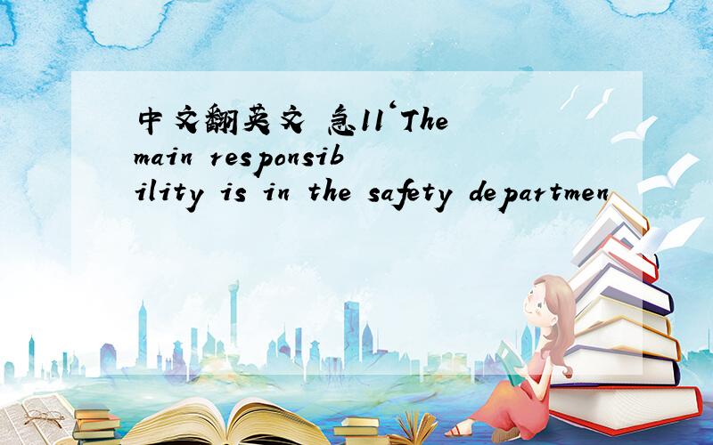 中文翻英文 急11‘The main responsibility is in the safety departmen