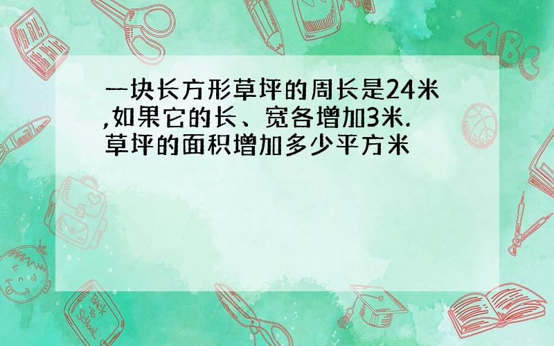 一块长方形草坪的周长是24米,如果它的长、宽各增加3米.草坪的面积增加多少平方米