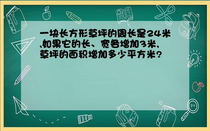 一块长方形草坪的周长是24米,如果它的长、宽各增加3米,草坪的面积增加多少平方米?