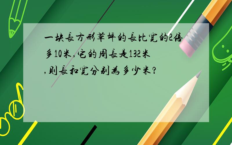 一块长方形草坪的长比宽的2倍多10米,它的周长是132米,则长和宽分别为多少米?