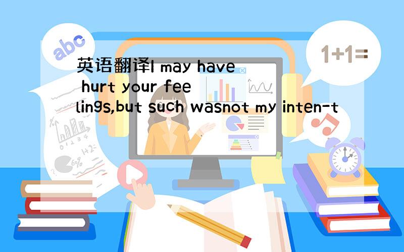 英语翻译I may have hurt your feelings,but such wasnot my inten-t