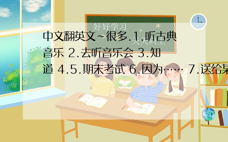 中文翻英文~很多.1.听古典音乐 2.去听音乐会 3.知道 4.5.期末考试 6.因为…… 7.送给某人的礼物 8.跑步