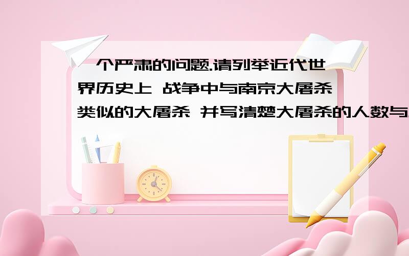 一个严肃的问题.请列举近代世界历史上 战争中与南京大屠杀类似的大屠杀 并写清楚大屠杀的人数与屠杀国