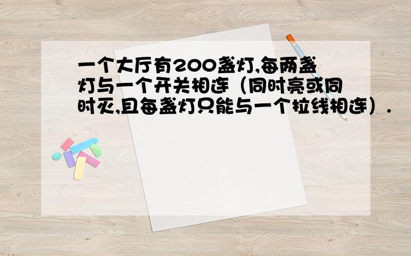 一个大厅有200盏灯,每两盏灯与一个开关相连（同时亮或同时灭,且每盏灯只能与一个拉线相连）.