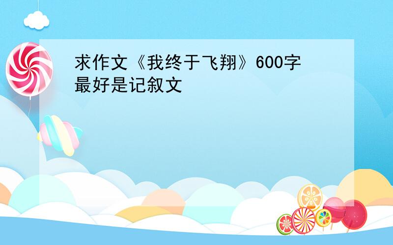 求作文《我终于飞翔》600字最好是记叙文