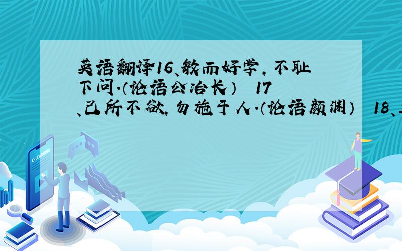英语翻译16、敏而好学,不耻下问.（论语公冶长）　　17、己所不欲,勿施于人.（论语颜渊）　　18、工欲善其事,必先利其