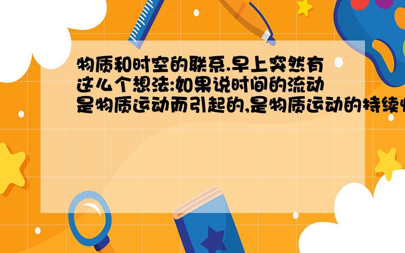 物质和时空的联系.早上突然有这么个想法:如果说时间的流动是物质运动而引起的,是物质运动的持续性的话