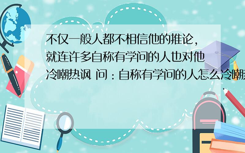 不仅一般人都不相信他的推论,就连许多自称有学问的人也对他冷嘲热讽 问：自称有学问的人怎么冷嘲热讽?