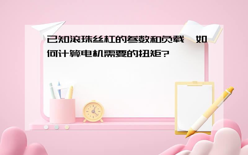 已知滚珠丝杠的参数和负载,如何计算电机需要的扭矩?