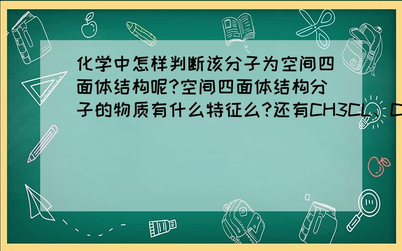 化学中怎样判断该分子为空间四面体结构呢?空间四面体结构分子的物质有什么特征么?还有CH3CL、CH2CL2、CHCL3