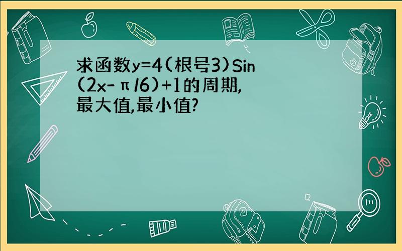 求函数y=4(根号3)Sin(2x-π/6)+1的周期,最大值,最小值?