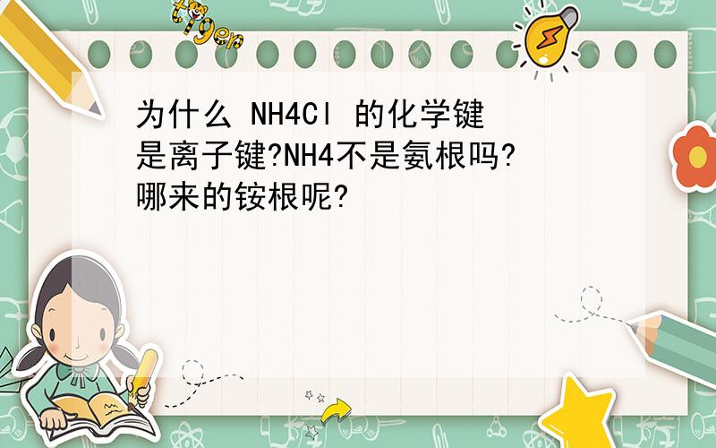 为什么 NH4Cl 的化学键是离子键?NH4不是氨根吗?哪来的铵根呢?