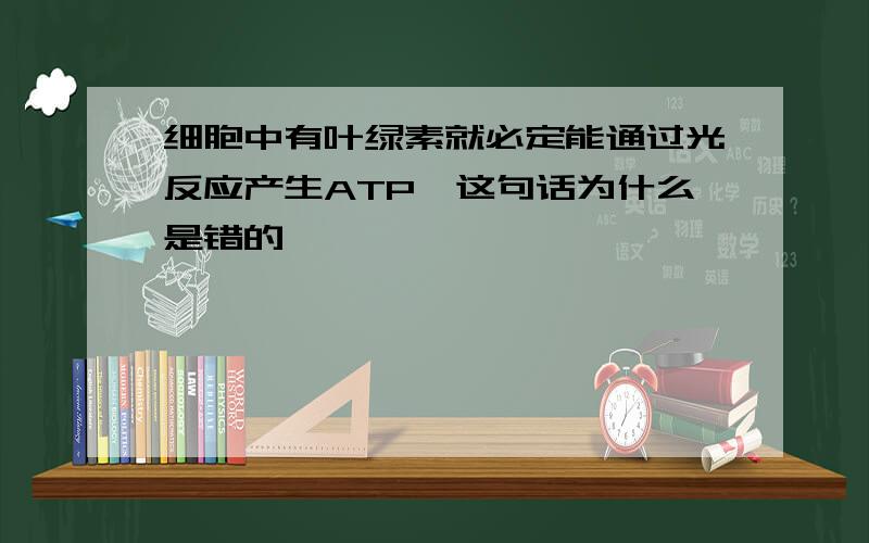 细胞中有叶绿素就必定能通过光反应产生ATP,这句话为什么是错的