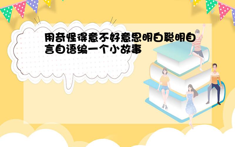 用奇怪得意不好意思明白聪明自言自语编一个小故事