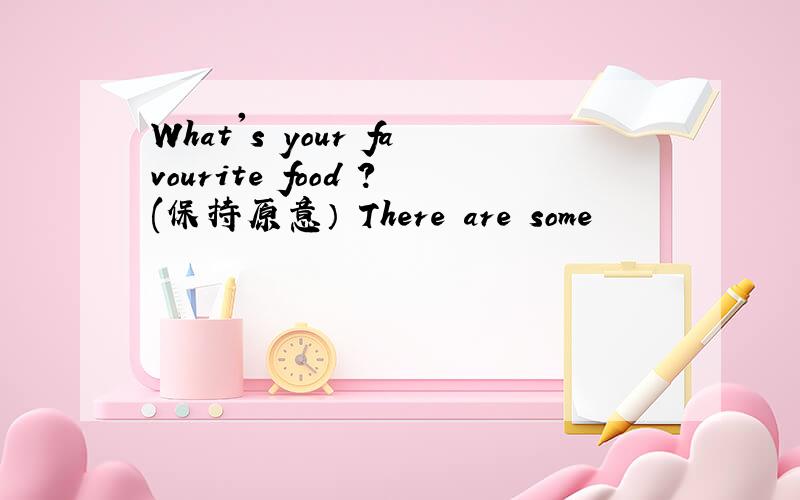 What's your favourite food ?(保持原意） There are some