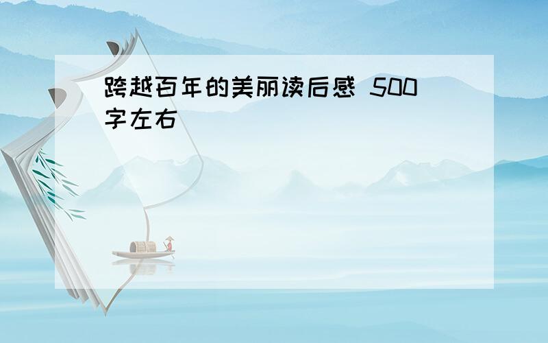 跨越百年的美丽读后感 500字左右