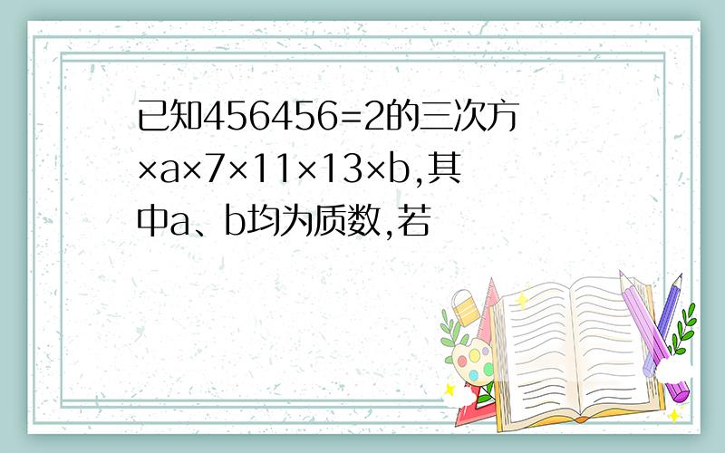 已知456456=2的三次方×a×7×11×13×b,其中a、b均为质数,若