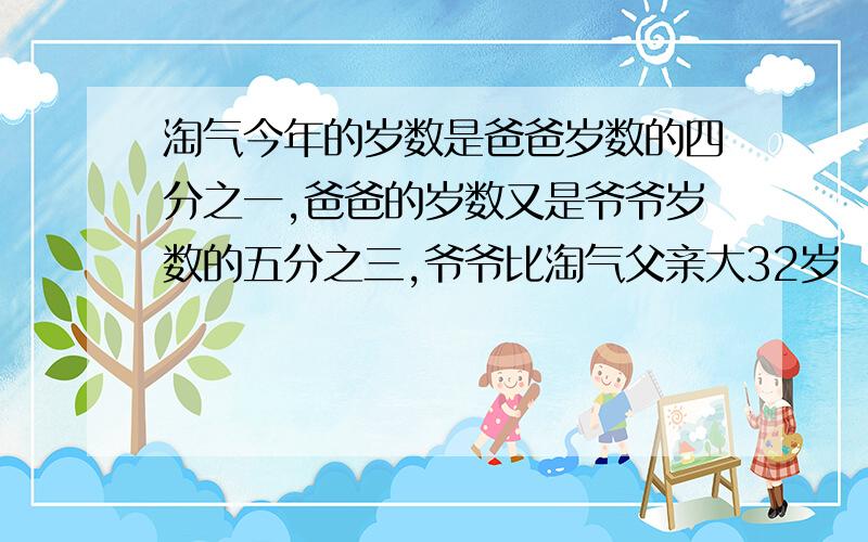 淘气今年的岁数是爸爸岁数的四分之一,爸爸的岁数又是爷爷岁数的五分之三,爷爷比淘气父亲大32岁