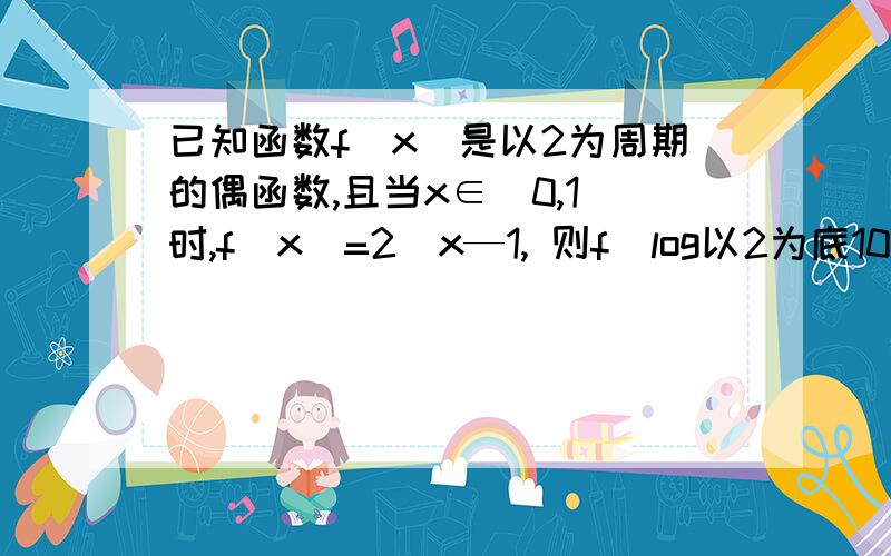 已知函数f(x)是以2为周期的偶函数,且当x∈(0,1)时,f(x)=2^x—1, 则f(log以2为底10