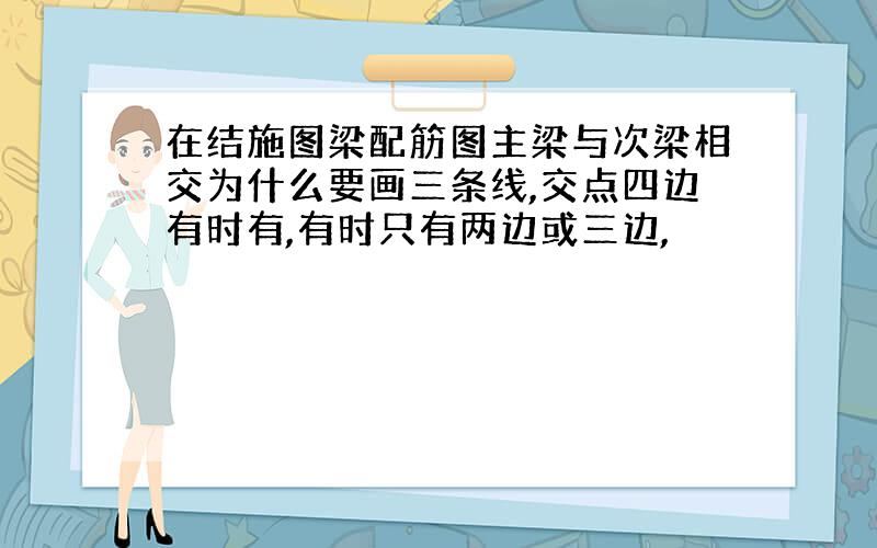 在结施图梁配筋图主梁与次梁相交为什么要画三条线,交点四边有时有,有时只有两边或三边,