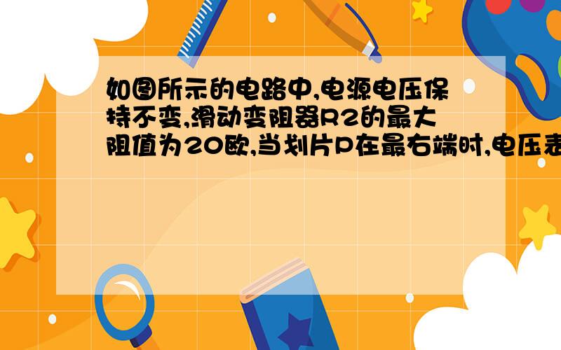 如图所示的电路中,电源电压保持不变,滑动变阻器R2的最大阻值为20欧,当划片P在最右端时,电压表的示数为4V,当划片P在