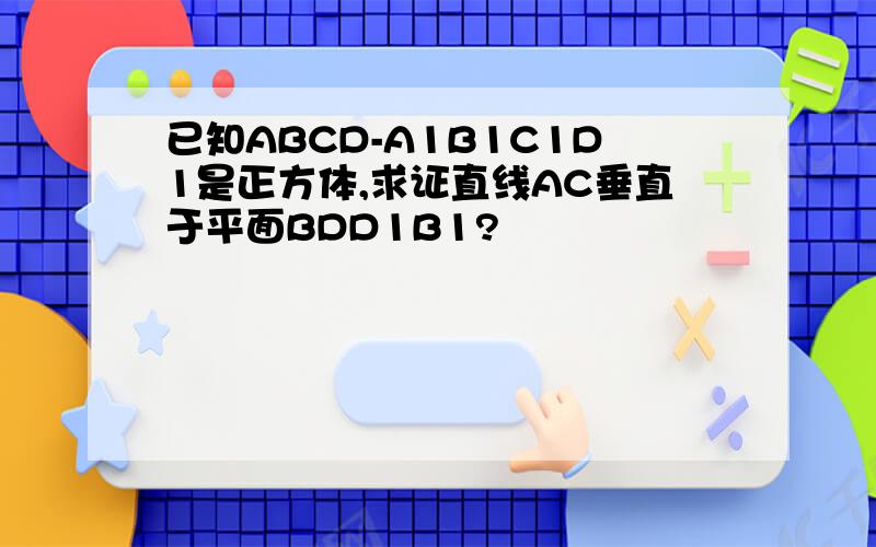 已知ABCD-A1B1C1D1是正方体,求证直线AC垂直于平面BDD1B1?