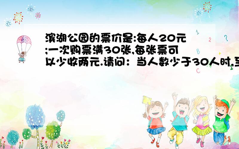 滨湖公园的票价是:每人20元;一次购票满30张,每张票可以少收两元.请问：当人数少于30人时,至少要有多少