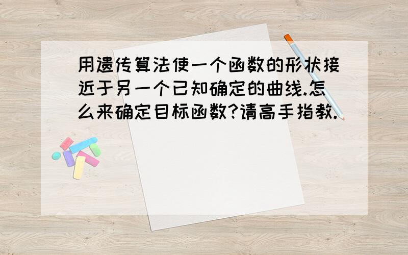 用遗传算法使一个函数的形状接近于另一个已知确定的曲线.怎么来确定目标函数?请高手指教.