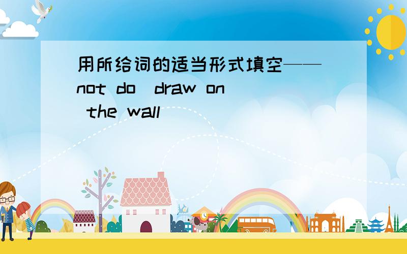 用所给词的适当形式填空——（not do)draw on the wall