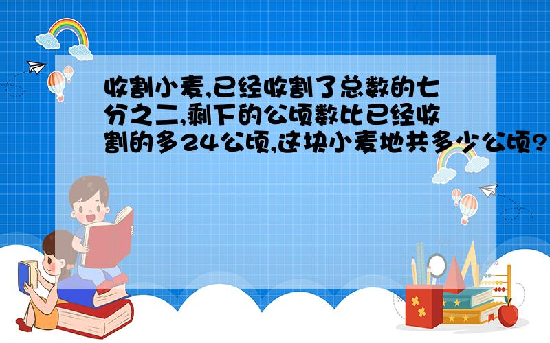 收割小麦,已经收割了总数的七分之二,剩下的公顷数比已经收割的多24公顷,这块小麦地共多少公顷?