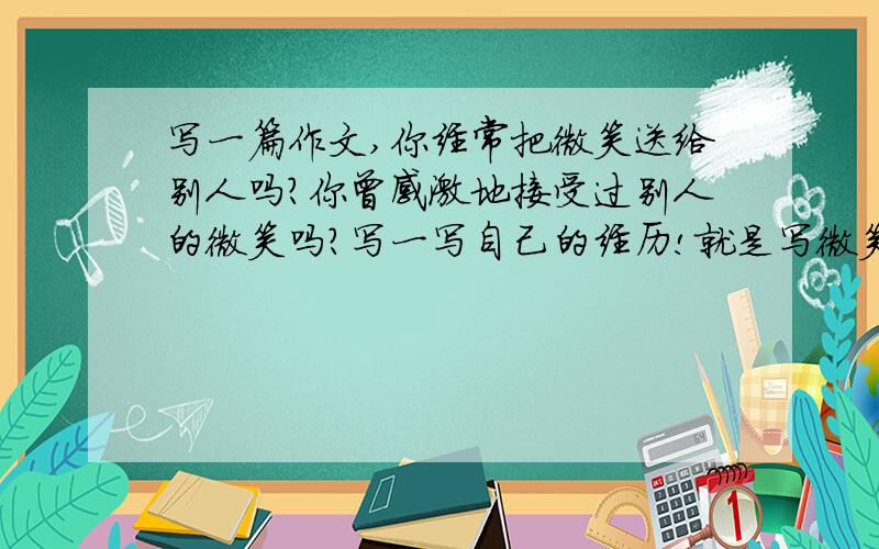 写一篇作文,你经常把微笑送给别人吗?你曾感激地接受过别人的微笑吗?写一写自己的经历!就是写微笑的经历!