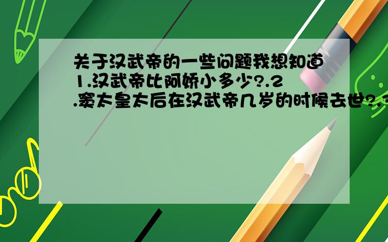 关于汉武帝的一些问题我想知道1.汉武帝比阿娇小多少?.2.窦太皇太后在汉武帝几岁的时候去世?.3.汉武帝在窦太皇太后去世