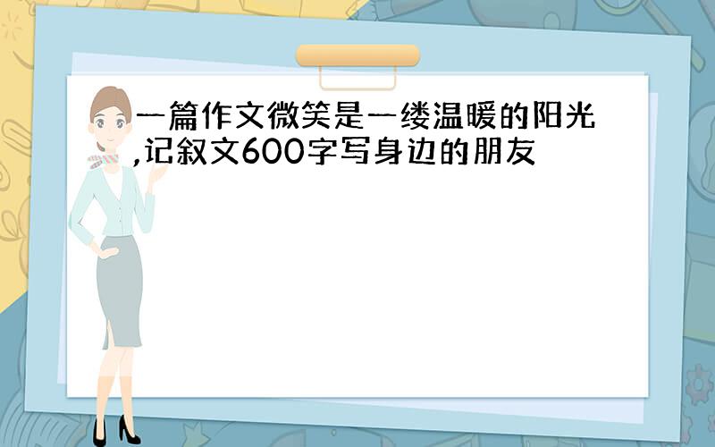 一篇作文微笑是一缕温暖的阳光,记叙文600字写身边的朋友