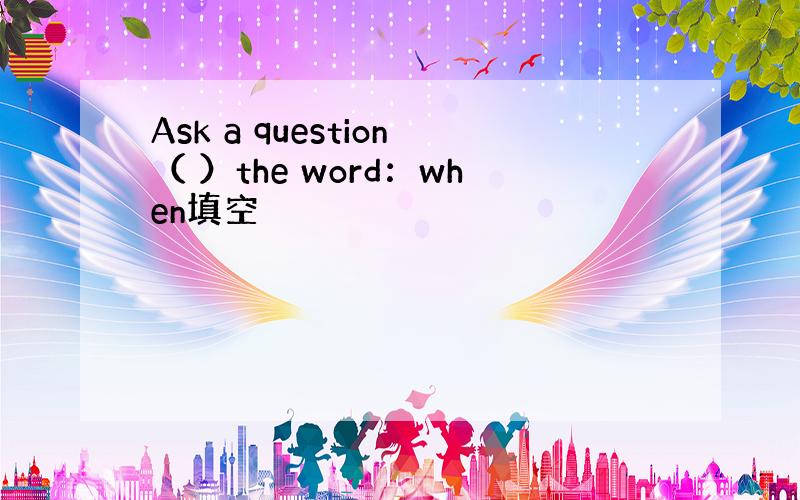 Ask a question（ ）the word：when填空