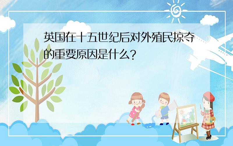 英国在十五世纪后对外殖民掠夺的重要原因是什么?