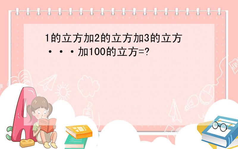 1的立方加2的立方加3的立方···加100的立方=?